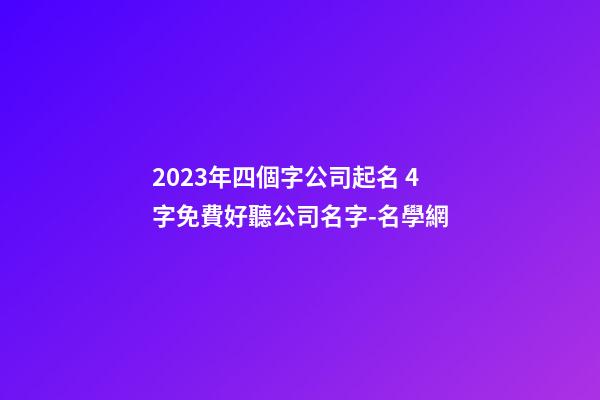 2023年四個字公司起名 4字免費好聽公司名字-名學網-第1張-公司起名-玄機派
